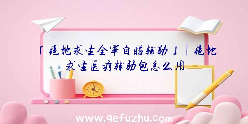 「绝地求生全军自瞄辅助」|绝地求生医疗辅助包怎么用